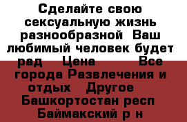 Сделайте свою сексуальную жизнь разнообразной! Ваш любимый человек будет рад. › Цена ­ 150 - Все города Развлечения и отдых » Другое   . Башкортостан респ.,Баймакский р-н